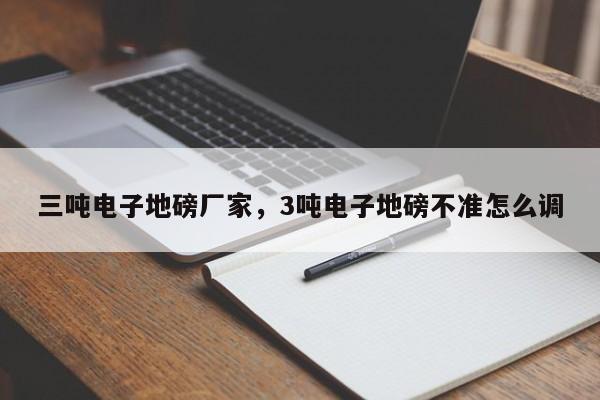 三吨电子地磅厂家,3吨电子地磅不准怎么调